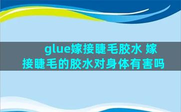 glue嫁接睫毛胶水 嫁接睫毛的胶水对身体有害吗